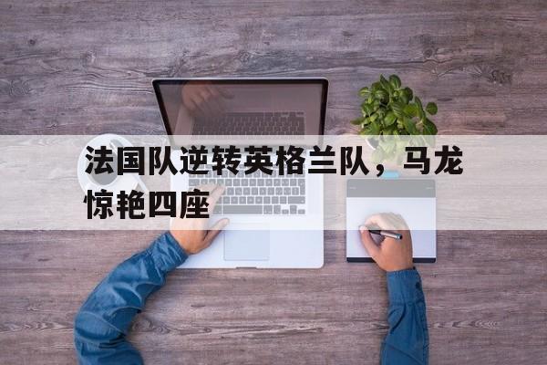 FB体育官网-关于法国队逆转英格兰队，马龙惊艳四座的信息